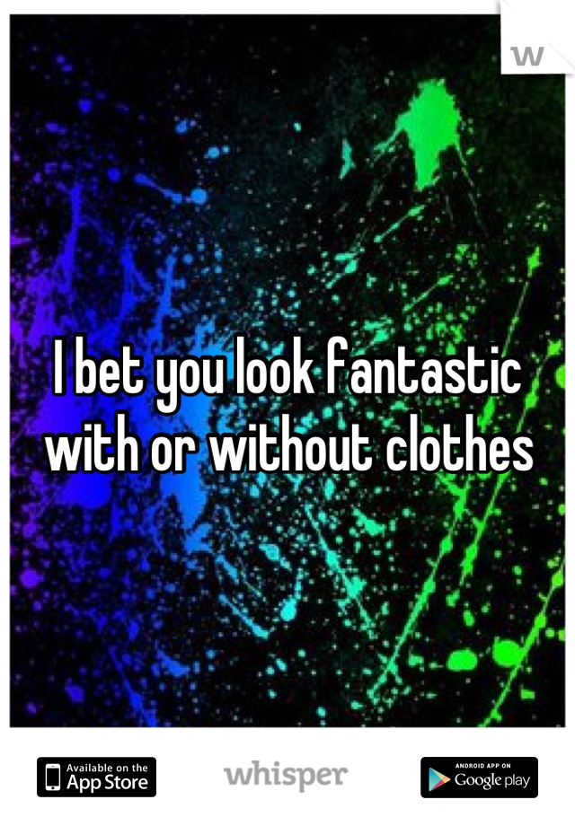 I bet you look fantastic with or without clothes