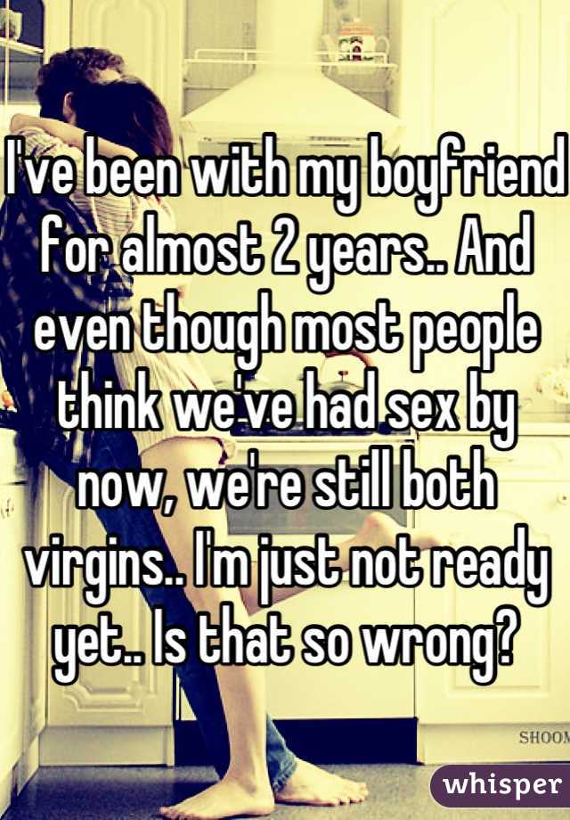 I've been with my boyfriend for almost 2 years.. And even though most people think we've had sex by now, we're still both virgins.. I'm just not ready yet.. Is that so wrong?