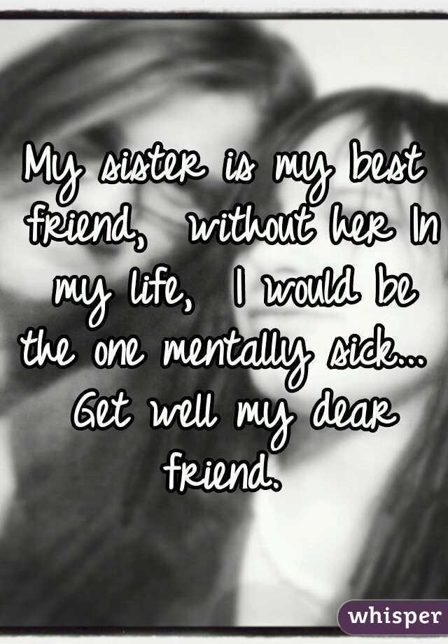 My sister is my best friend,  without her In my life,  I would be the one mentally sick...  Get well my dear friend. 