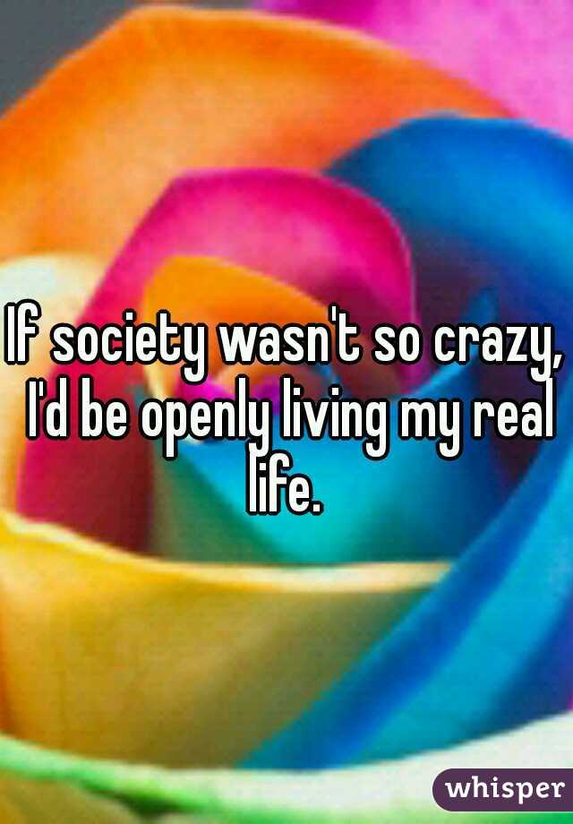 If society wasn't so crazy, I'd be openly living my real life. 