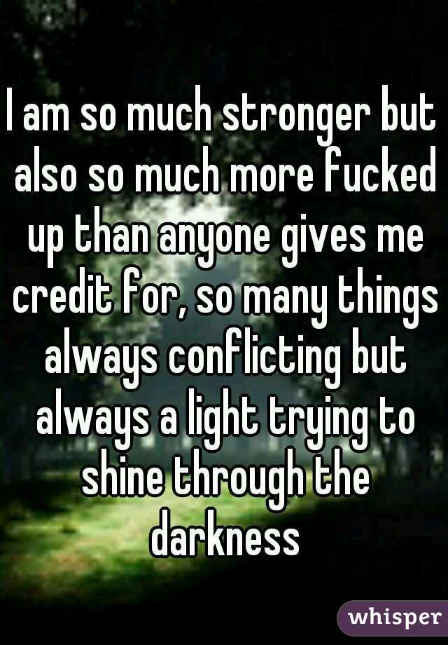 I am so much stronger but also so much more fucked up than anyone gives me credit for, so many things always conflicting but always a light trying to shine through the darkness