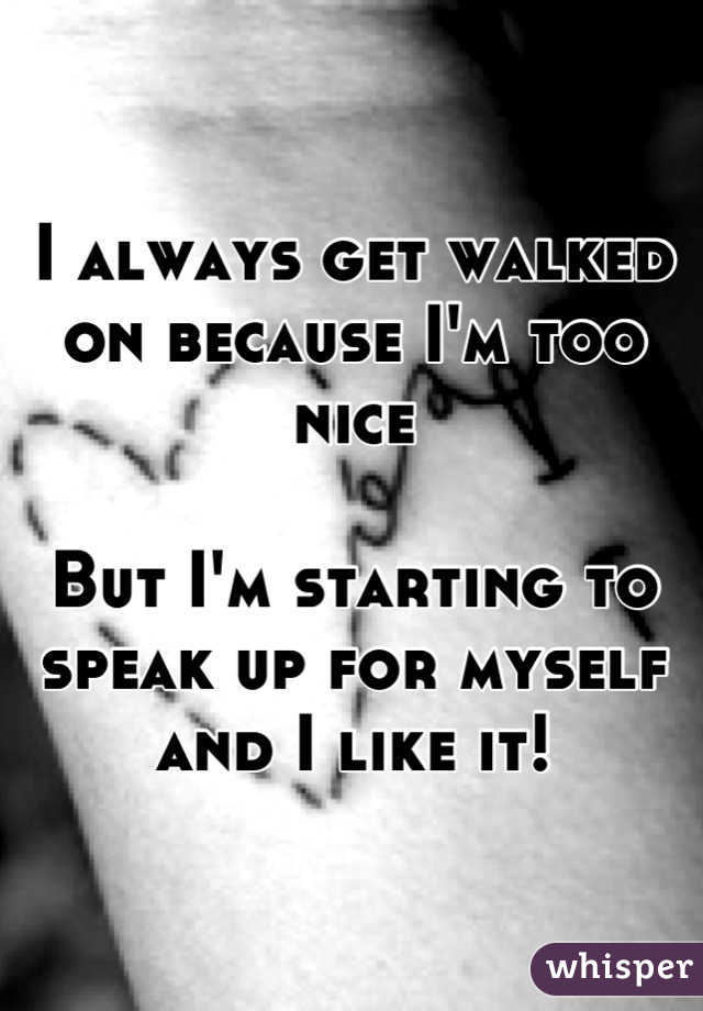 I always get walked on because I'm too nice

But I'm starting to speak up for myself and I like it!