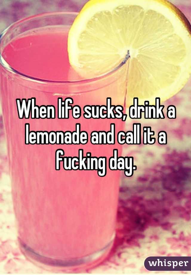 When life sucks, drink a lemonade and call it a fucking day.