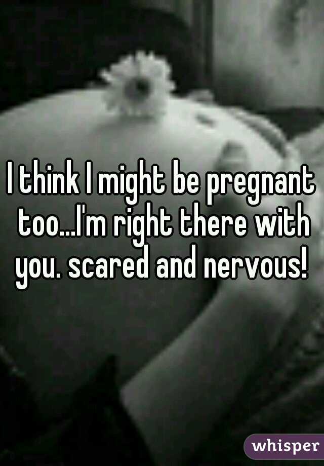I think I might be pregnant too...I'm right there with you. scared and nervous! 