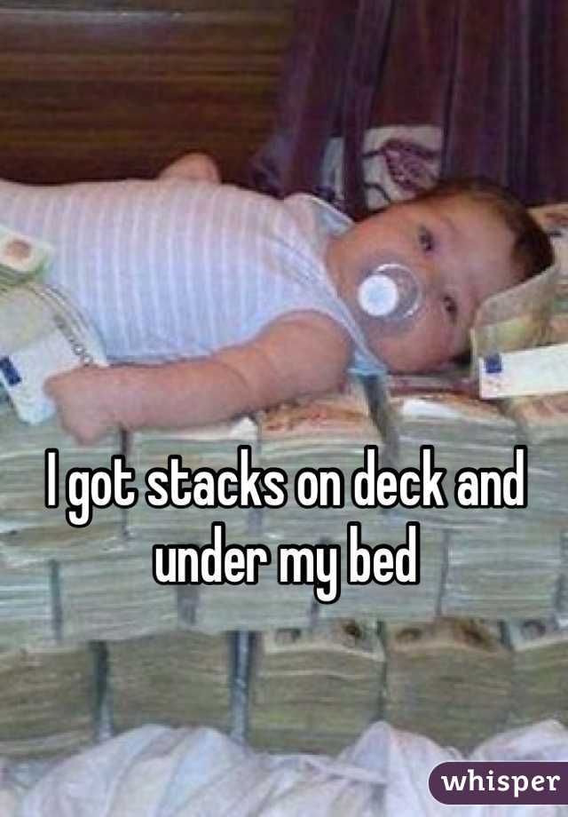 I got stacks on deck and under my bed