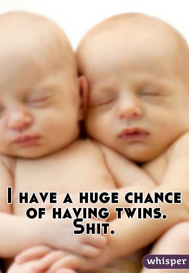 I have a huge chance of having twins. Shit. 