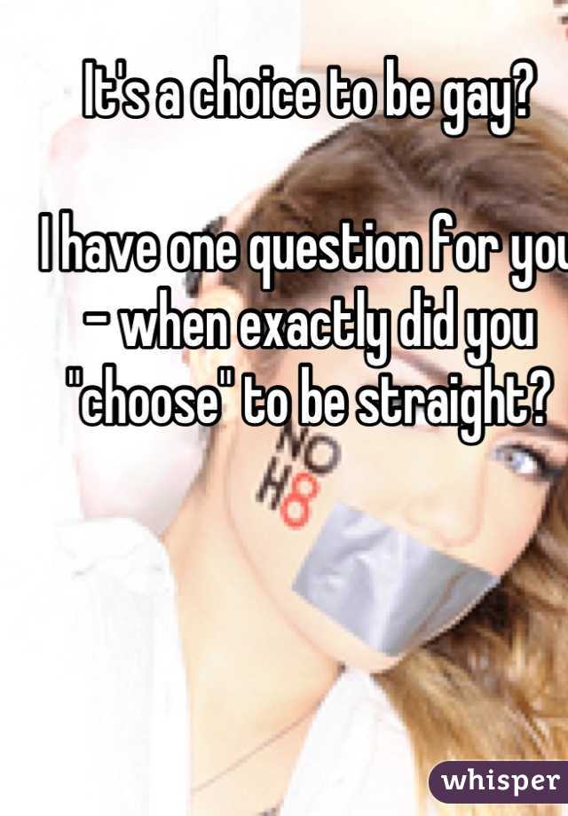 It's a choice to be gay?

I have one question for you - when exactly did you "choose" to be straight?