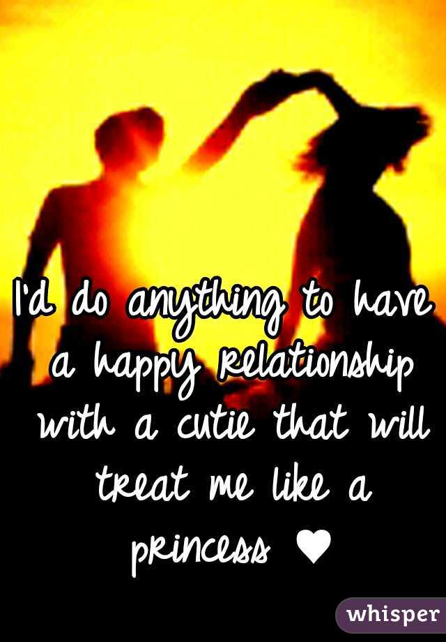 I'd do anything to have a happy relationship with a cutie that will treat me like a princess ♥