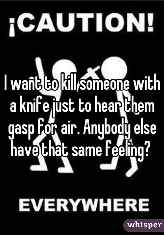 I want to kill someone with a knife just to hear them gasp for air. Anybody else have that same feeling? 