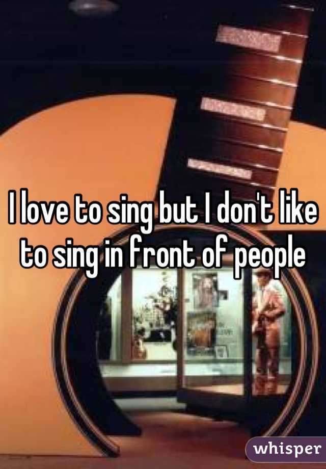 I love to sing but I don't like to sing in front of people