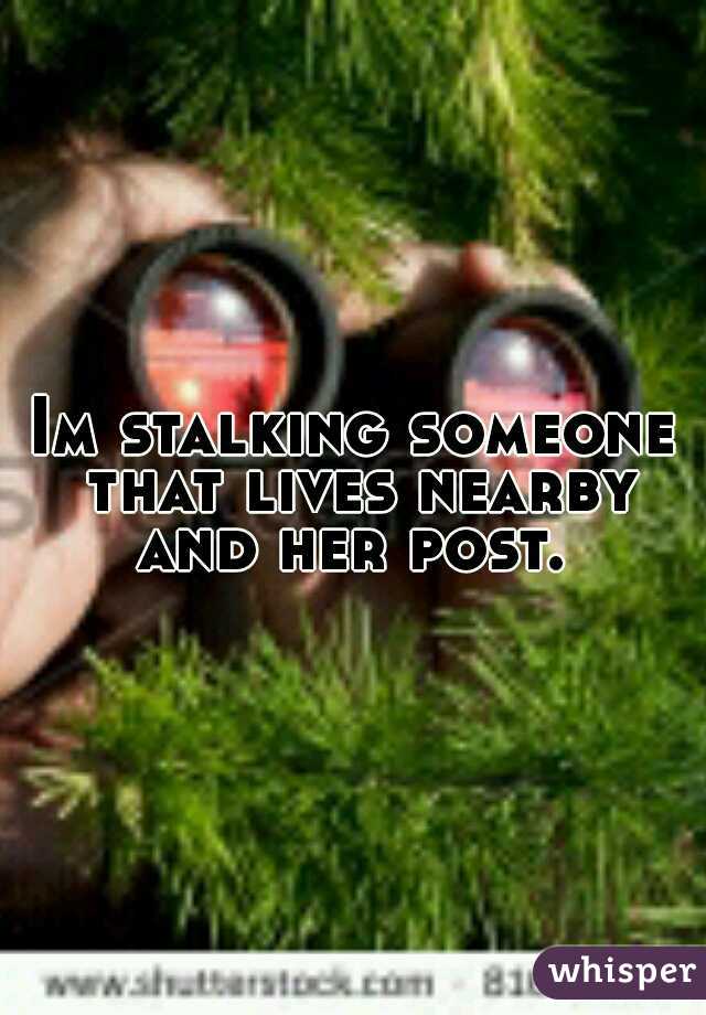 Im stalking someone that lives nearby and her post. 