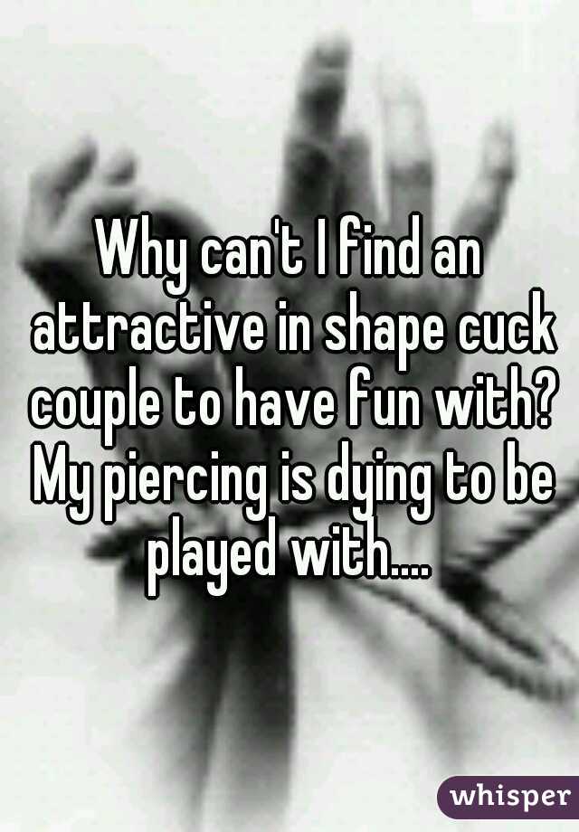 Why can't I find an attractive in shape cuck couple to have fun with? My piercing is dying to be played with.... 