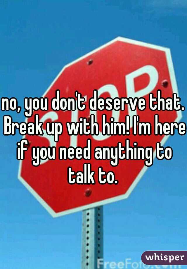 no, you don't deserve that. Break up with him! I'm here if you need anything to talk to. 