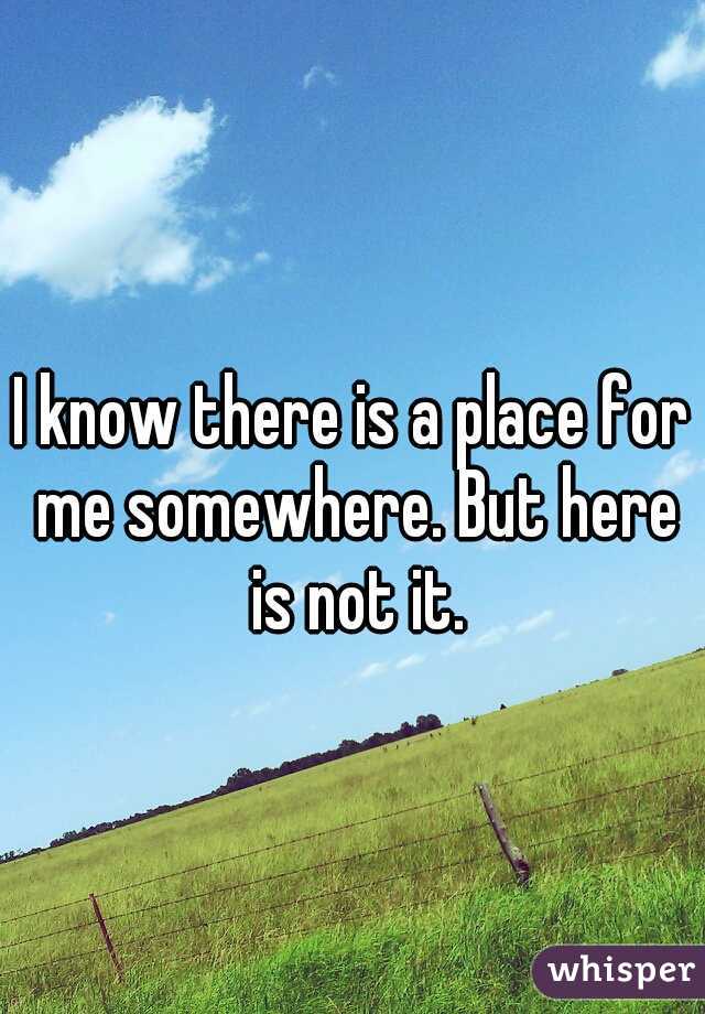 I know there is a place for me somewhere. But here is not it.