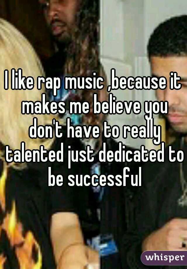 I like rap music ,because it makes me believe you don't have to really talented just dedicated to be successful