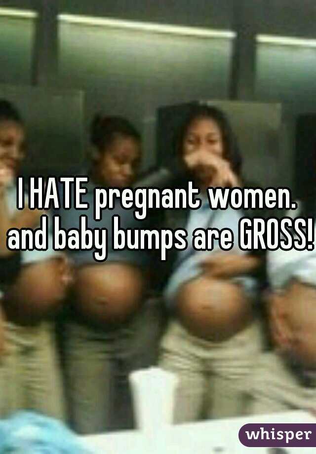 I HATE pregnant women. and baby bumps are GROSS!