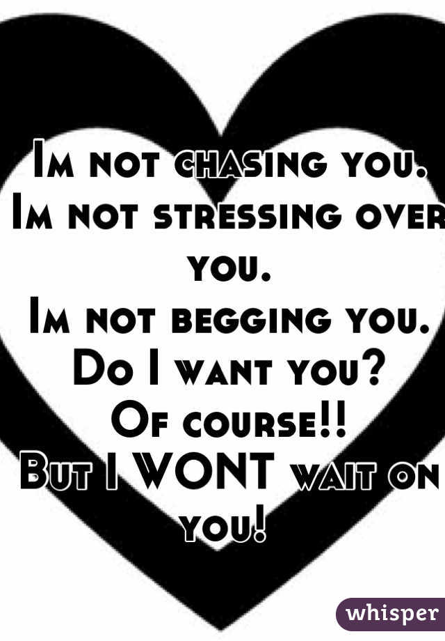 Im not chasing you.
Im not stressing over you.
Im not begging you. 
Do I want you? 
Of course!!
But I WONT wait on you! 