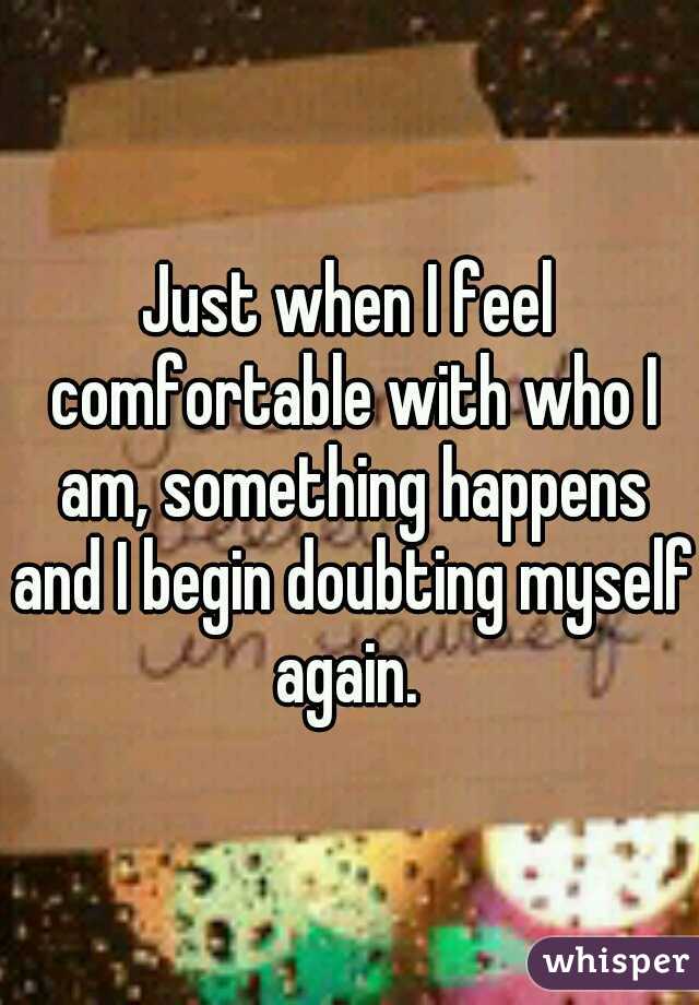 Just when I feel comfortable with who I am, something happens and I begin doubting myself again. 