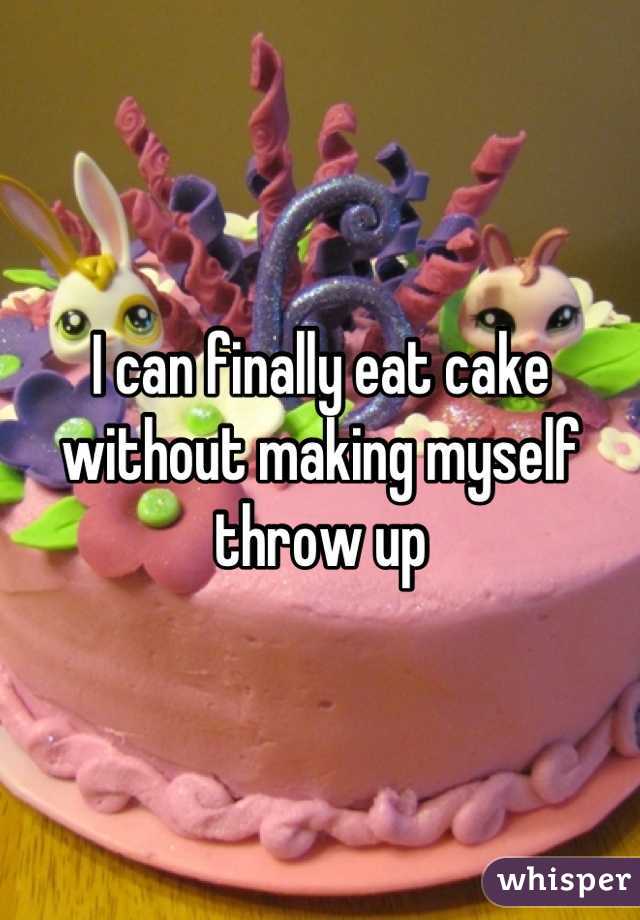 I can finally eat cake without making myself throw up