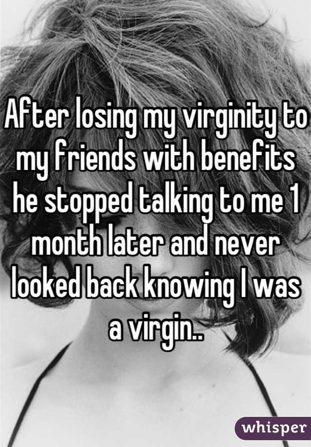 After losing my virginity to my friends with benefits he stopped talking to me 1 month later and never looked back knowing I was a virgin..