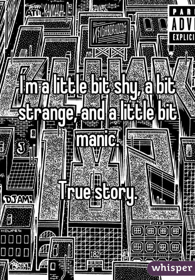 I'm a little bit shy, a bit strange, and a little bit manic.

True story.