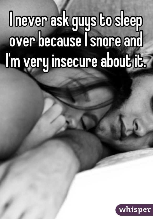 I never ask guys to sleep over because I snore and I'm very insecure about it.