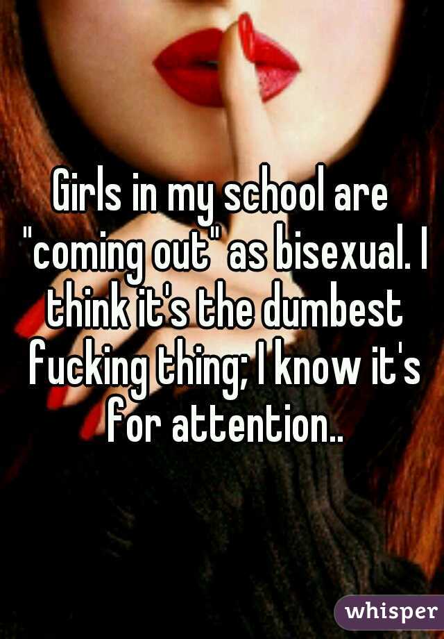Girls in my school are "coming out" as bisexual. I think it's the dumbest fucking thing; I know it's for attention..