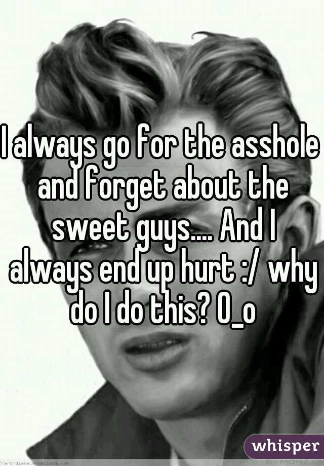 I always go for the asshole and forget about the sweet guys.... And I always end up hurt :/ why do I do this? O_o