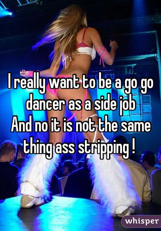 I really want to be a go go dancer as a side job
And no it is not the same thing ass stripping ! 
