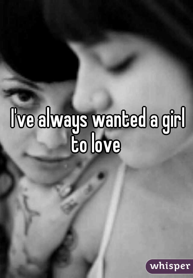  I've always wanted a girl to love 