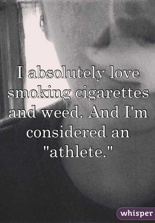 I absolutely love smoking cigarettes and weed. And I'm considered an "athlete."