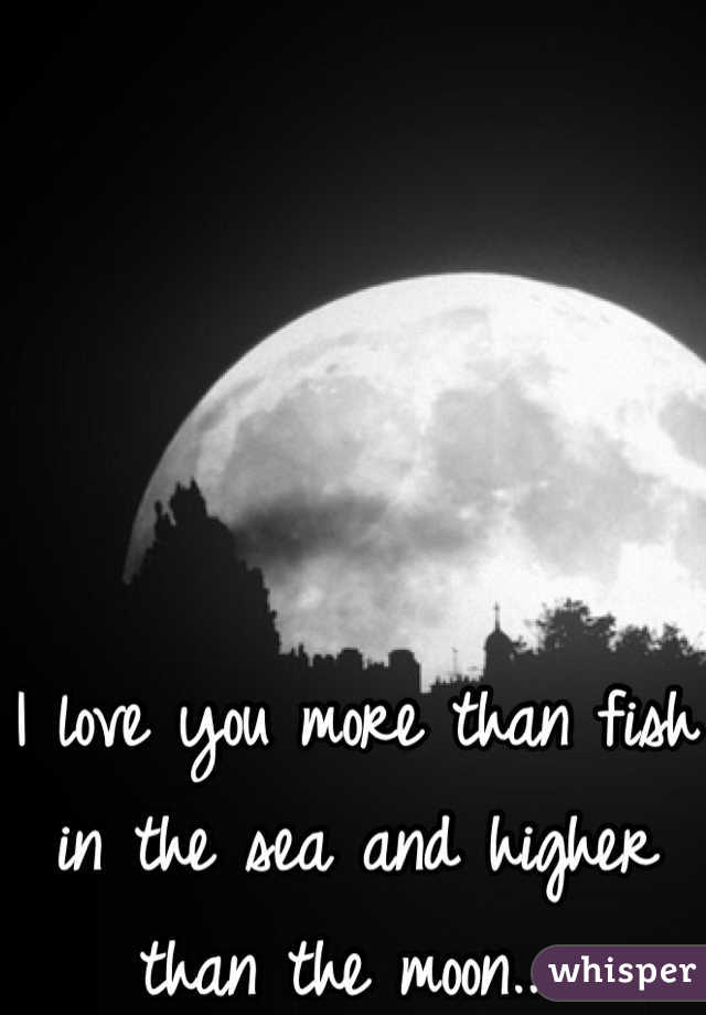 I love you more than fish in the sea and higher than the moon.. 
