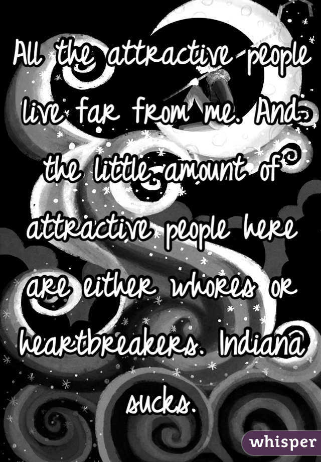 All the attractive people live far from me. And the little amount of  attractive people here are either whores or heartbreakers. Indiana sucks.