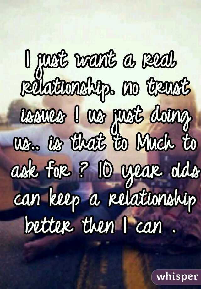 I just want a real relationship. no trust issues ! us just doing us.. is that to Much to ask for ? 10 year olds can keep a relationship better then I can . 