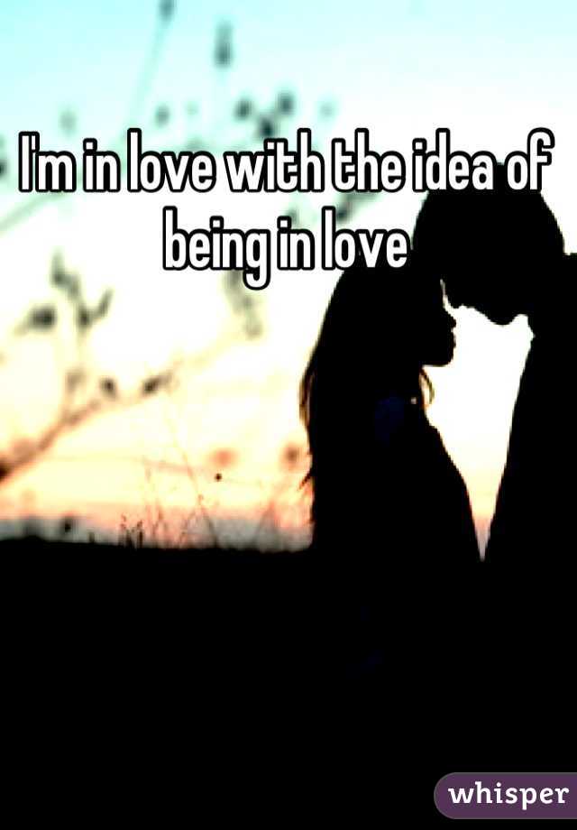 I'm in love with the idea of being in love