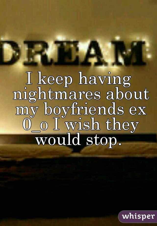 I keep having nightmares about my boyfriends ex 0_o I wish they would stop. 