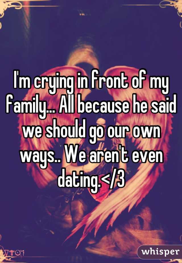 I'm crying in front of my family... All because he said we should go our own ways.. We aren't even dating.</3