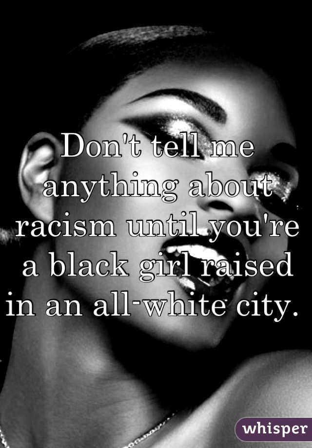 Don't tell me anything about racism until you're a black girl raised in an all-white city. 