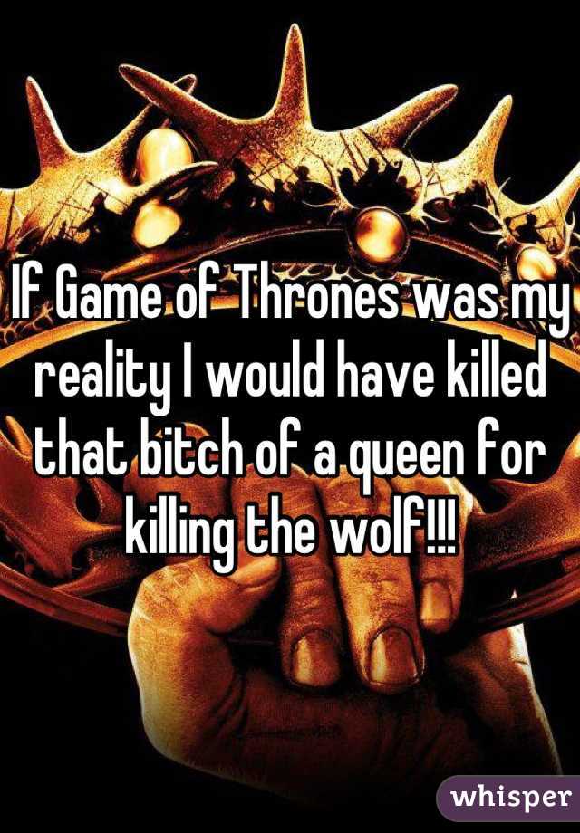 If Game of Thrones was my reality I would have killed that bitch of a queen for killing the wolf!!!