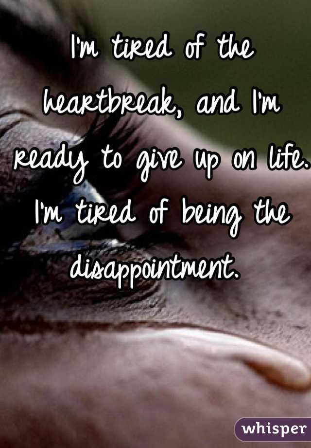 I'm tired of the heartbreak, and I'm ready to give up on life. I'm tired of being the disappointment. 