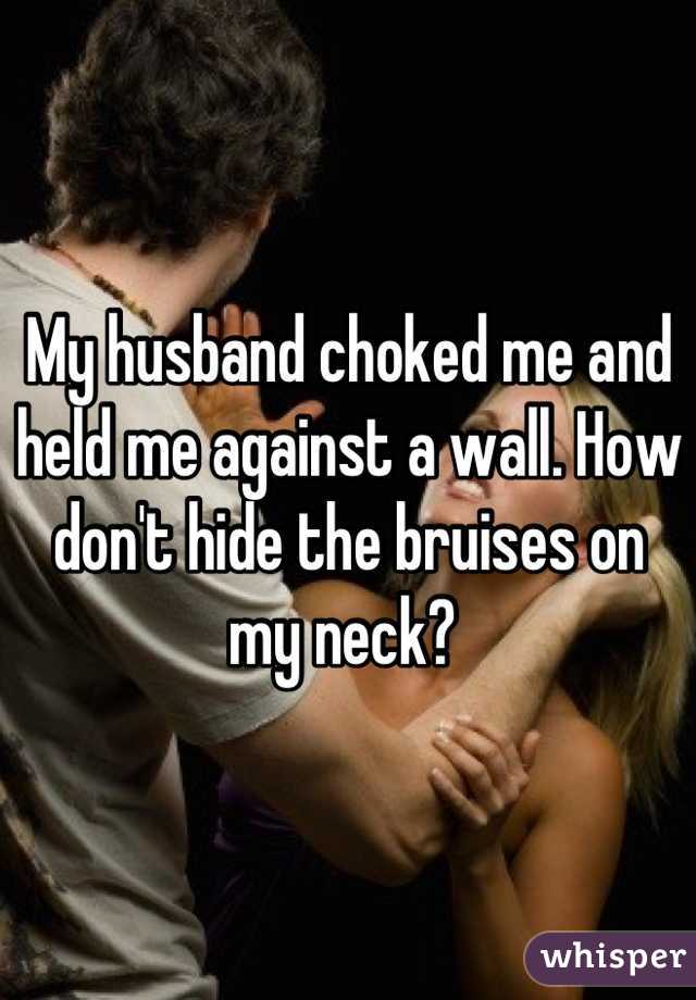 My husband choked me and held me against a wall. How don't hide the bruises on my neck? 