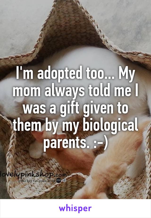 I'm adopted too... My mom always told me I was a gift given to them by my biological parents. :-)