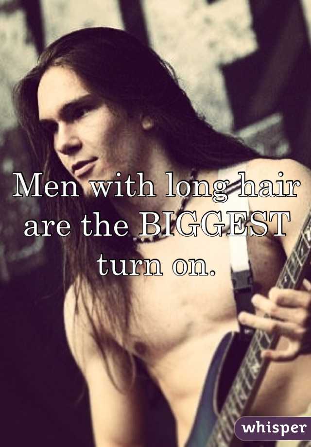 Men with long hair are the BIGGEST turn on.