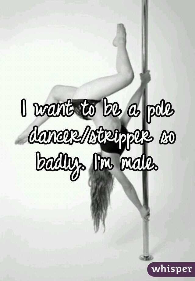 I want to be a pole dancer/stripper so badly. I'm male. 