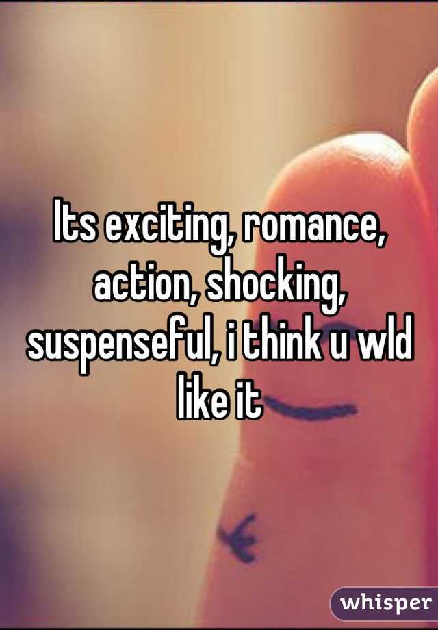 Its exciting, romance, action, shocking, suspenseful, i think u wld like it