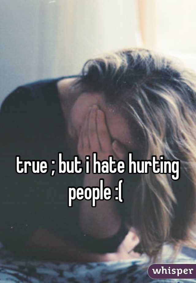 true ; but i hate hurting people :( 