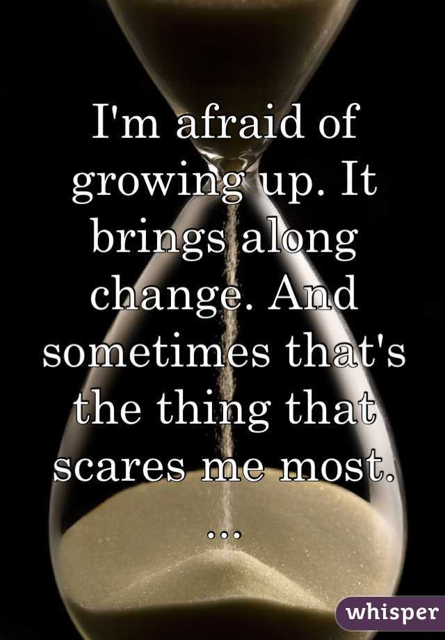 I'm afraid of growing up. It brings along change. And sometimes that's the thing that scares me most.
...
