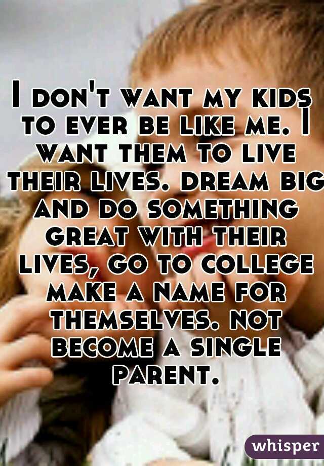 I don't want my kids to ever be like me. I want them to live their lives. dream big and do something great with their lives, go to college make a name for themselves. not become a single parent.