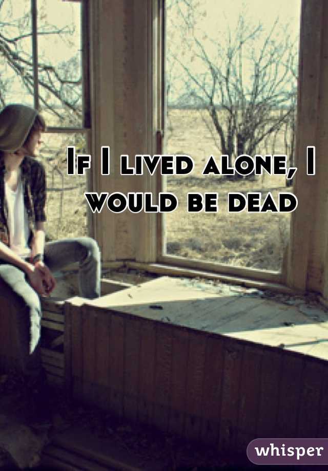 If I lived alone, I would be dead