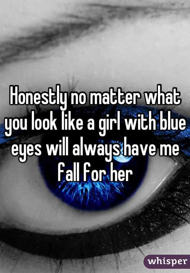 Honestly no matter what you look like a girl with blue eyes will always have me fall for her